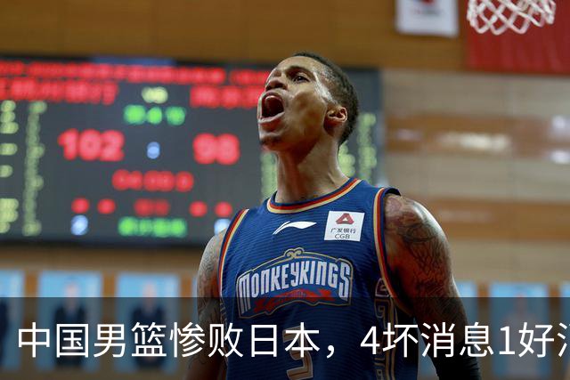 中国男篮惨败日本，4坏消息1好消息，防守问题曝光，郭士强或下课